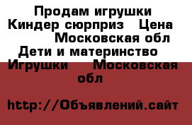 Продам игрушки Киндер сюрприз › Цена ­ 40-80 - Московская обл. Дети и материнство » Игрушки   . Московская обл.